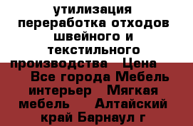 утилизация переработка отходов швейного и текстильного производства › Цена ­ 100 - Все города Мебель, интерьер » Мягкая мебель   . Алтайский край,Барнаул г.